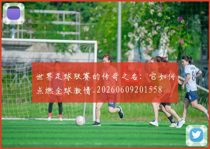 世界足球联赛的传奇之名:它如何点燃全球激情_20260609201558