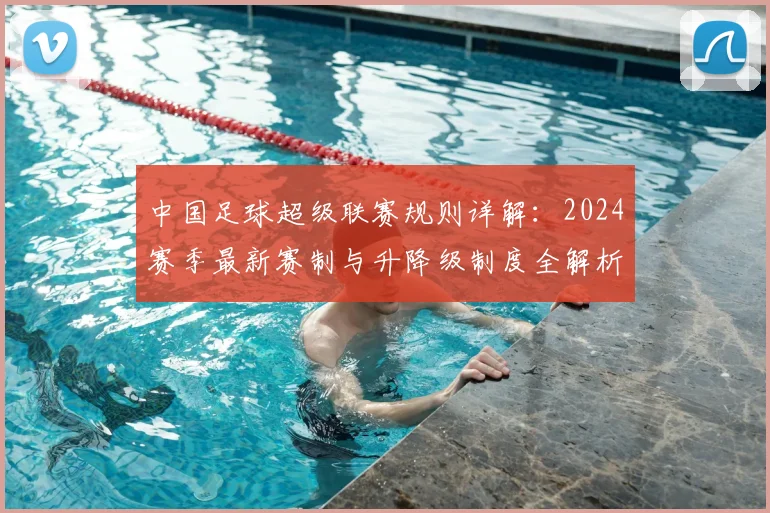 中国足球超级联赛规则详解：2024赛季最新赛制与升降级制度全解析