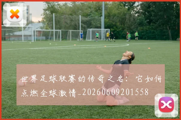世界足球联赛的传奇之名：它如何点燃全球激情_20260609201558