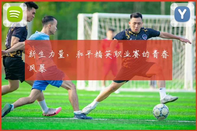 新生力量,和平精英职业赛的青春风暴
