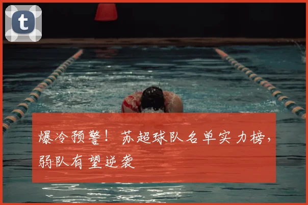爆冷预警！苏超球队名单实力榜，弱队有望逆袭