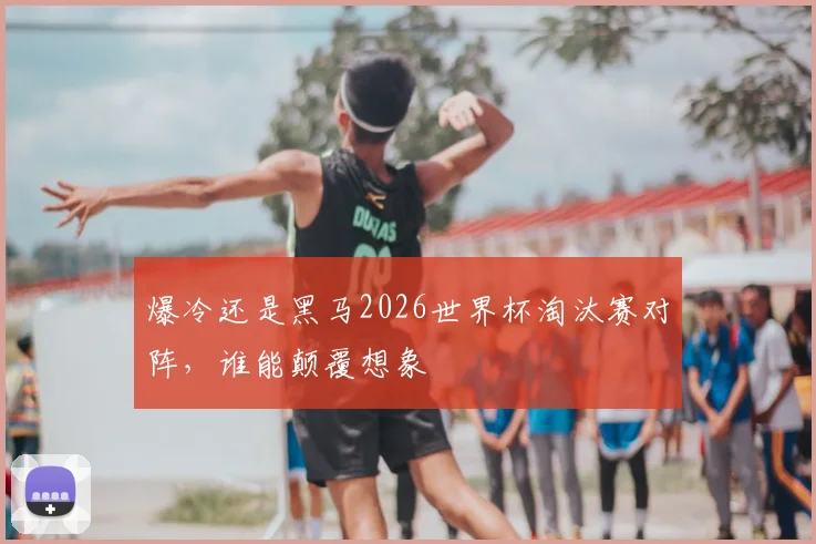 爆冷还是黑马2026世界杯淘汰赛对阵,谁能颠覆想象
