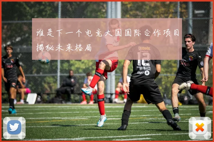 谁是下一个电竞大国国际合作项目揭秘未来格局