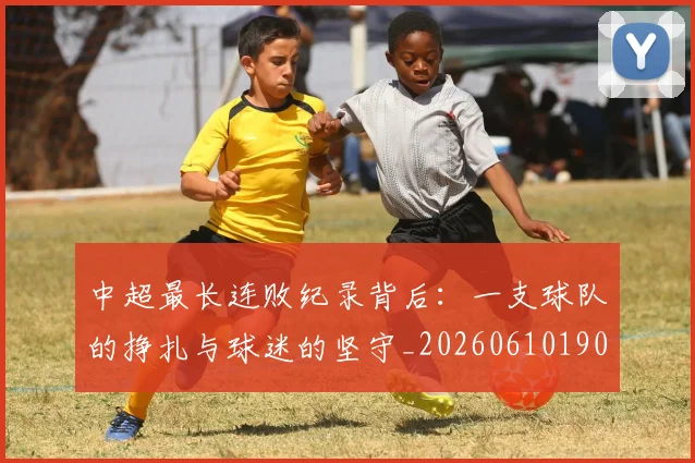 中超最长连败纪录背后:一支球队的挣扎与球迷的坚守_20260610190428