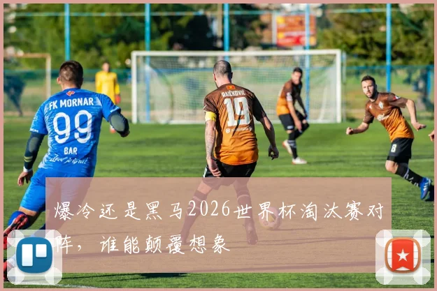 爆冷还是黑马2026世界杯淘汰赛对阵，谁能颠覆想象