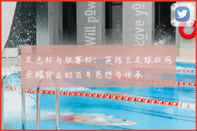 足总杯与联赛杯:英格兰足球双冠荣耀背后的百年恩怨与传承