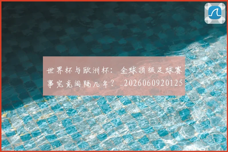 世界杯与欧洲杯：全球顶级足球赛事究竟间隔几年？_20260609201252