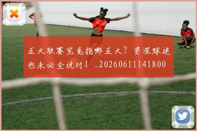 五大联赛究竟指哪五大?资深球迷也未必全说对!_20260611141800