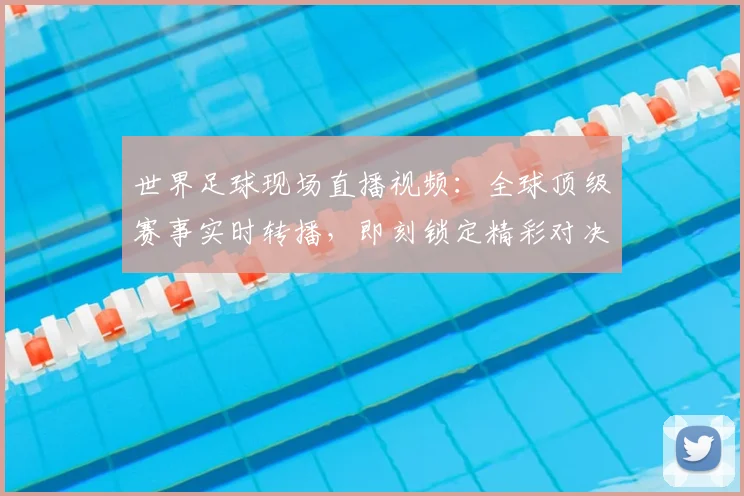 世界足球现场直播视频:全球顶级赛事实时转播,即刻锁定精彩对决