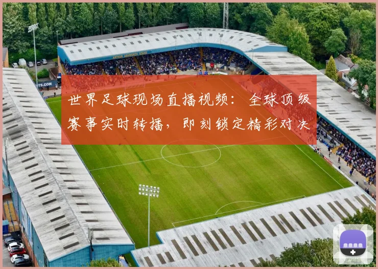 世界足球现场直播视频：全球顶级赛事实时转播，即刻锁定精彩对决