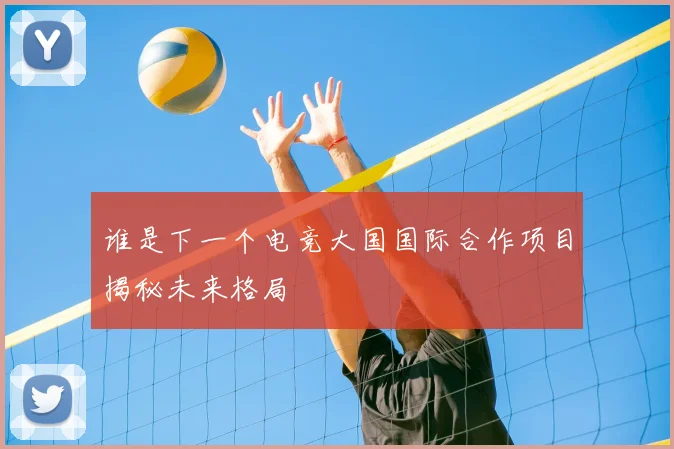 谁是下一个电竞大国国际合作项目揭秘未来格局