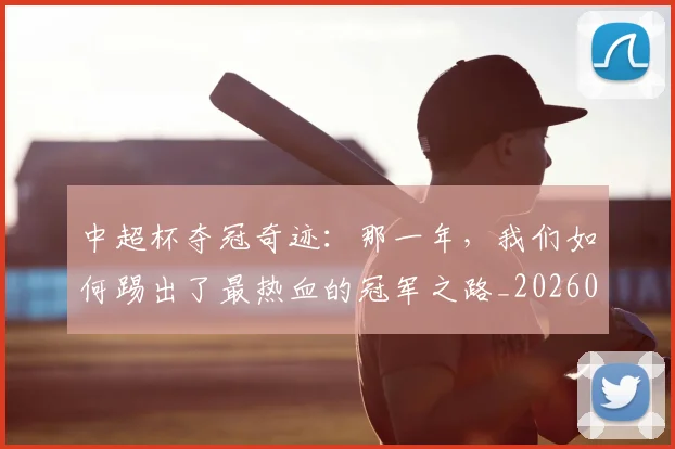 中超杯夺冠奇迹:那一年,我们如何踢出了最热血的冠军之路_20260610190430