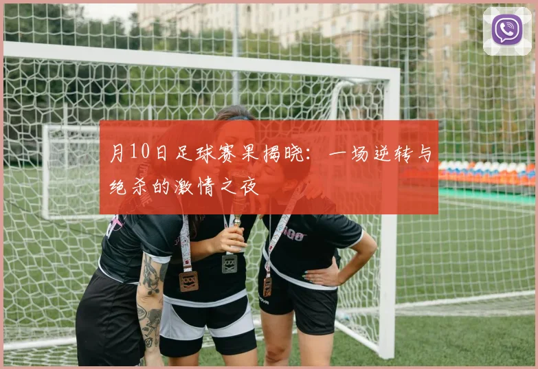 月10日足球赛果揭晓:一场逆转与绝杀的激情之夜