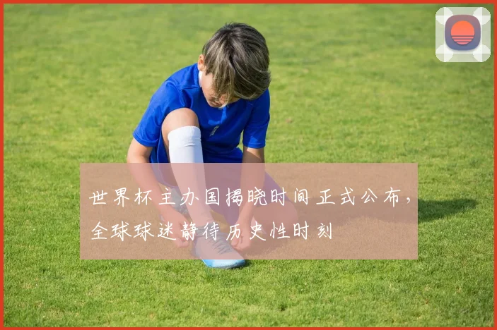 世界杯主办国揭晓时间正式公布,全球球迷静待历史性时刻