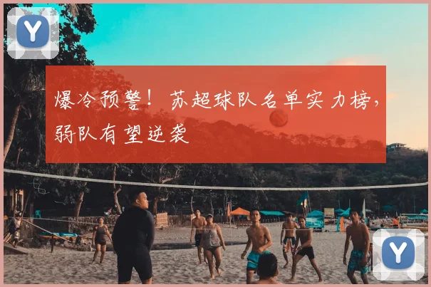 爆冷预警!苏超球队名单实力榜,弱队有望逆袭